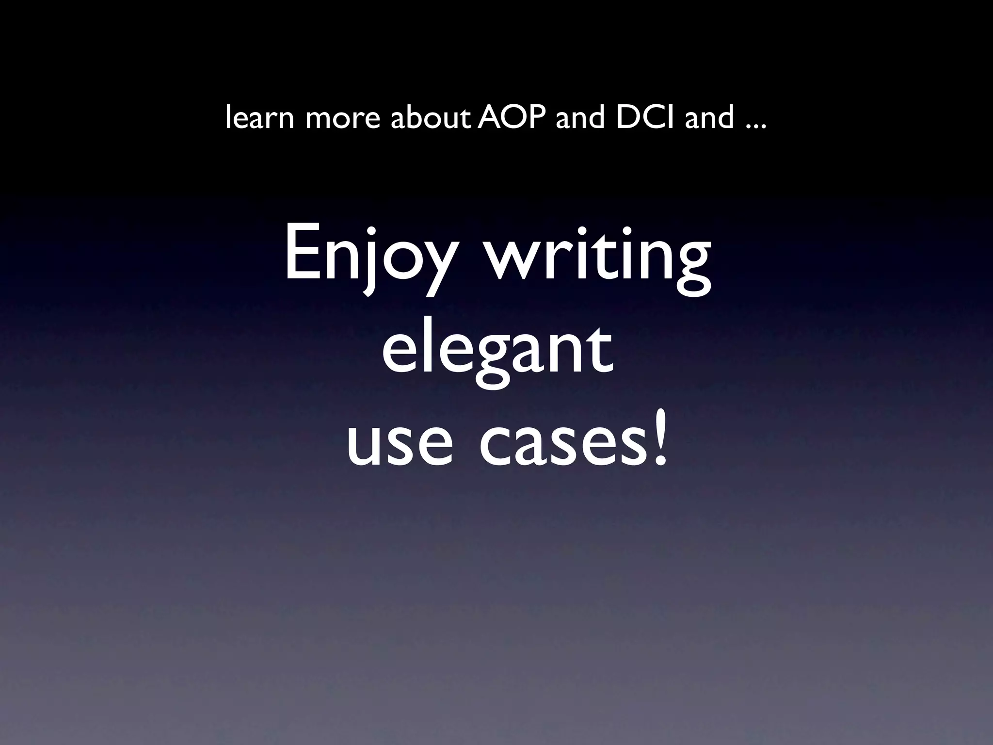 learn more about AOP and DCI and ... Enjoy writing elegant use cases! 