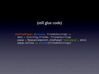 (still glue code)

showTeamPopup: (proceed, friendsInviting) =>
  data = {inviting_friends: friendsInviting}
  popup = @popupsComponent.showPopup('team_popup', data)
  popup.onClose => proceed(friendsInviting))
 