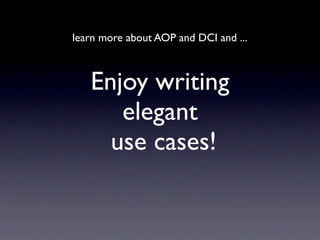learn more about AOP and DCI and ...



   Enjoy writing
      elegant
     use cases!
 