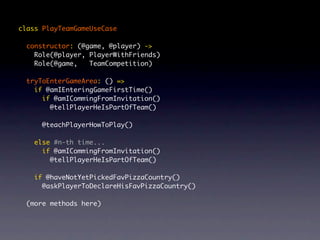 class PlayTeamGameUseCase

  constructor: (@game, @player) ->
    Role(@player, PlayerWithFriends)
    Role(@game,   TeamCompetition)

  tryToEnterGameArea: () =>
    if @amIEnteringGameFirstTime()
      if @amICommingFromInvitation()
        @tellPlayerHeIsPartOfTeam()

      @teachPlayerHowToPlay()

    else #n-th time...
      if @amICommingFromInvitation()
        @tellPlayerHeIsPartOfTeam()

    if @haveNotYetPickedFavPizzaCountry()
      @askPlayerToDeclareHisFavPizzaCountry()

  (more methods here)
 