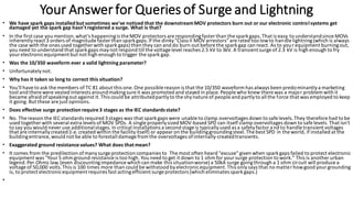 Your Answerfor Queries of Surge and Lightning
• We have spark gaps installed but sometimes we've noticed that the downstreamMOV protectors burn out or our electronic control systems get
damaged yet the spark gap hasn't registered a surge. What is that?
• In the first case you mention,what's happeningis the MOV protectors are respondingfaster than the sparkgaps.That is easy to understandsince MOVs
inherentlyreact 3 orders of magnitude faster than sparkgaps.If the dinky"Class II MOV arrestors"are rated too lowto handle lightning(which is always
the case with the ones used together with spark gaps)then they can and do burn out before the sparkgap can react. As to yourequipment burningout,
you need to understand that sparkgaps maynot respond till the voltage level reaches 2.5 kV to 3kV. A transientsurge of 2.3 kV is high enough to fry
yourelectronicequipment but not high enough to trigger the spark gap.
• Was the 10/350 waveform ever a valid lightning parameter?
• Unfortunatelynot.
• Why has it taken so long to correct this situation?
• You'll haveto ask the members of TC 81 about this one.One possible reason is that the 10/350 waveform has always been predominantlya marketing
tool and there were vested interests aroundmakingsure it was promoted and stayed in place.People who knew there was a major problem with it
became afraid ofspeakingout against it.This could be attributedpartlyto the shynature of people and partlyto all the force that was employed to keep
it going. But these are just opinions.
• Does effective surge protection require3 stages as the IEC standards state?
• No. The reason the IEC standards required 3stages was that sparkgaps were unable to clamp overvoltages down to safe levels.They therefore had to be
used together with several extra levels of MOV SPDs. A single properlysized MOV-based SPD can itself clamp overvoltages down to safe levels. That isn't
to say you would never use additionalstages.In critical installations a second stage is typicallyused as a safetyfactor and to handle transient voltages
that are internallycreated (i.e.created within the facilityitself) or appearon the buildinggroundingsteel.The best SPD in the world, if installed at the
buildingentrance, would not be able to forestall damage from the overvoltages ofinternally-createdtransients.
• Exaggerated ground resistancevalues? What does that mean?
• It comes from the predilection ofmanysurge protection companies to The most often heard "excuse"given when sparkgaps failed to protect electronic
equipment was "Your5 ohm ground resistance is too high. You need to get it down to 1 ohm for yoursurge protection to work." This is another urban
legend.Per Ohms law, (even discountingimpedance which can make this situationworse)a 50kA surge goingthrough a 1 ohm circuit will produce a
voltage of 50,000 volts.This is 100 times more than could be withstood byelectronicequipment.This onlysays that no matter howgood your grounding
is, to protect electronicequipment requires fast actingefficient surge protectors (which eliminates sparkgaps.)
•
 