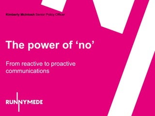 The power of ‘no’
Kimberly McIntosh Senior Policy Officer
From reactive to proactive
communications
 