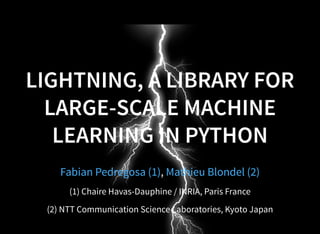 LIGHTNING, A LIBRARY FOR
LARGE-SCALE MACHINE
LEARNING IN PYTHON
,Fabian Pedregosa (1) Mathieu Blondel (2)
(1) Chaire Havas-Dauphine / INRIA, Paris France
(2) NTT Communication Science Laboratories, Kyoto Japan
 