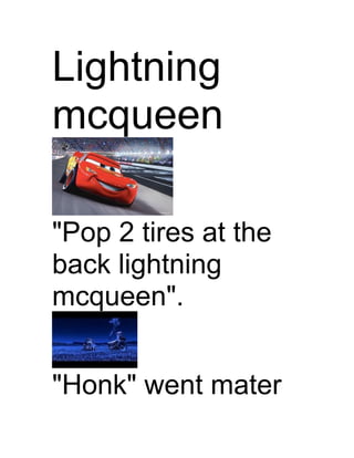 Lightning
mcqueen

"Pop 2 tires at the
back lightning
mcqueen".


"Honk" went mater
 