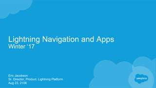 Lightning Navigation and Apps
Winter ‘17
Eric Jacobson
Sr. Director, Product, Lightning Platform
Aug 23, 2106
 