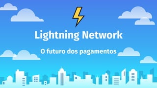 Lightning Network
O futuro dos pagamentos
 
