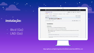 Place your screenshot here
27
Instalação:
- Btcd (Go)
- LND (Go)
https://github.com/lightningnetwork/lnd/blob/master/docs/INSTALL.md
 