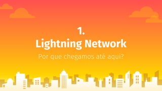 1.
Lightning Network
Por que chegamos até aqui?
 