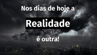 Nos dias de hoje a
Realidade
é outra!
 