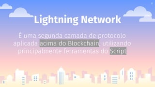 Lightning Network
8
É uma segunda camada de protocolo
aplicada acima do Blockchain, utilizando
principalmente ferramentas do Script
 