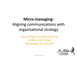 Micro-managing:
Aligning communications with
organisational strategy
Nicola Miller, Founder and Chair
A Mile in Her Shoes
Wednesday 10 July 2019
@InHerShoesHQ
 