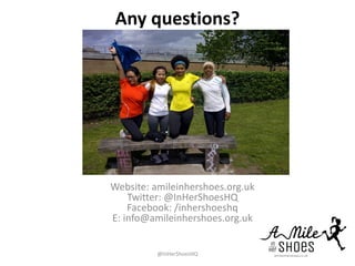 Any questions?
Website: amileinhershoes.org.uk
Twitter: @InHerShoesHQ
Facebook: /inhershoeshq
E: info@amileinhershoes.org.uk
@InHerShoesHQ
 