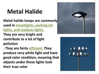 Metal halide lamps are commonly
used in streetlights, parking lot
lights, and stadium lights.
They are very bright and
con...