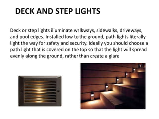 Deck or step lights illuminate walkways, sidewalks, driveways,
and pool edges. Installed low to the ground, path lights li...