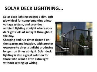 Solar deck lighting creates a dim, soft
glow ideal for complementing a low-
voltage system, and provides
ambient lighting ...