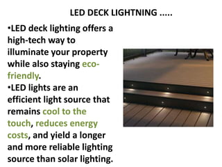 LED DECK LIGHTNING .....
•LED deck lighting offers a
high-tech way to
illuminate your property
while also staying eco-
fri...