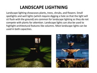 LANDSCAPE LIGHTNING
Landscape lighting showcases plants, trees, shrubs, and flowers. Small
spotlights and well lights (whi...