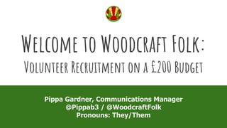 Welcome to Woodcraft Folk:
Volunteer Recruitment on a £200 Budget
Pippa Gardner, Communications Manager
@Pippab3 / @WoodcraftFolk
Pronouns: They/Them
 
