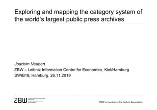 ZBW is member of the Leibniz Association
Exploring and mapping the category system of
the world‘s largest public press archives
Joachim Neubert
ZBW – Leibniz Information Centre for Economics, Kiel/Hamburg
SWIB19, Hamburg, 26.11.2019
 