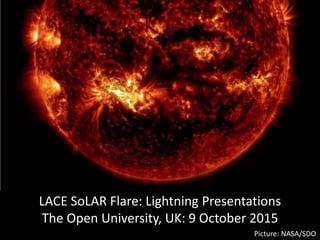 LACE SoLAR Flare: Lightning Presentations
The Open University, UK: 9 October 2015
Picture: NASA/SDO
 