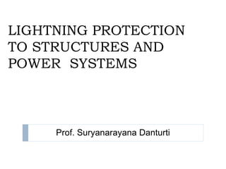 LIGHTNING PROTECTION
TO STRUCTURES AND
POWER SYSTEMS
Prof. Suryanarayana Danturti
 