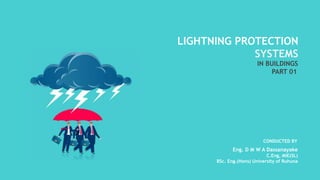 LIGHTNING PROTECTION
SYSTEMS
IN BUILDINGS
Eng. D M W A Dassanayake
C.Eng, MIE(SL)
BSc. Eng.(Hons) University of Ruhuna
CONDUCTED BY
PART 01
 
