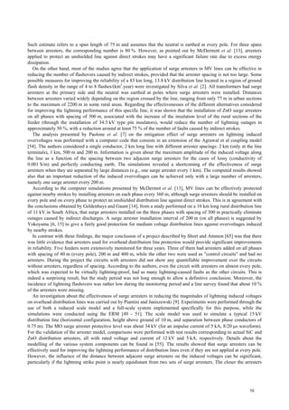 Such estimate refers to a span length of 75 m and assumes that the neutral is earthed at every pole. For three spans
between arresters, the corresponding number is 80 %. However, as pointed out by McDermott et al. [13], arresters
applied to protect an unshielded line against direct strokes may have a significant failure rate due to excess energy
dissipation.
On the other hand, most of the studies agree that the application of surge arresters in MV lines can be effective in
reducing the number of flashovers caused by indirect strokes, provided that the arrester spacing is not too large. Some
possible measures for improving the reliability of a 83 km long, 13.8 kV distribution line located in a region of ground
flash density in the range of 4 to 8 flashes/(km2
.year) were investigated by Silva et al. [2]. All transformers had surge
arresters at the primary side and the neutral was earthed at poles where surge arresters were installed. Distances
between arresters varied widely depending on the region crossed by the line, ranging from only 77 m in urban sections
to the maximum of 2200 m in some rural areas. Regarding the effectivenesses of the different alternatives considered
for improving the lightning performance of this specific line, it was shown that the installation of ZnO surge arresters
on all phases with spacing of 300 m, associated with the increase of the insulation level of the rural sections of the
feeder (through the installation of 34.5 kV type pin insulators), would reduce the number of lightning outages in
approximately 50 %, with a reduction around at least 75 % of the number of faults caused by indirect strokes.
The analysis presented by Paolone et al. [7] on the mitigation effect of surge arresters on lightning induced
overvoltages was performed with a computer code that consists in an extension of the Agrawal et al coupling model
[54]. The authors considered a single conductor, 2 km long line with different arrester spacings: 2 km (only at the line
terminals), 1 km, 500 m and 200 m. Information is given about the maximum amplitude of the induced voltage along
the line as a function of the spacing between two adjacent surge arresters for the cases of lossy (conductivity of
0.001 S/m) and perfectly conducting earth. The simulations revealed a shortcoming of the effectiveness of surge
arresters when they are separated by large distances (e.g., one surge arrester every 1 km). The computed results showed
also that an important reduction of the induced overvoltages can be achieved only with a large number of arresters,
namely one surge arrester every 200 m.
According to the computer simulations presented by McDermot et al. [13], MV lines can be effectively protected
against nearby strokes by installing arresters on each phase every 360 m, although surge arresters should be installed on
every pole and on every phase to protect an unshielded distribution line against direct strokes. This is in agreement with
the conclusions obtained by Geldenhuys and Gaunt [14], from a study performed on a 10 km long rural distribution line
of 11 kV in South Africa, that surge arresters installed on the three phases with spacing of 300 m practically eliminate
outages caused by indirect discharges. A surge arrester installation interval of 200 m (on all phases) is suggested by
Yokoyama [6, 15] to give a fairly good protection for medium voltage distribution lines against overvoltages induced
by nearby strokes.
In contrast with these findings, the major conclusion of a project described by Short and Ammon [65] was that there
was little evidence that arresters used for overhead distribution line protection would provide significant improvements
in reliability. Five feeders were extensively monitored for three years. Three of them had arresters added on all phases
with spacing of 40 m (every pole), 200 m and 400 m, while the other two were used as "control circuits" and had no
arresters. During the project the circuits with arresters did not show any quantifiable improvement over the circuits
without arresters, regardless of spacing. According to the authors, even the circuit with arresters on almost every pole,
which was expected to be virtually lightning-proof, had as many lightning-caused faults as the other circuits. This is
indeed a surprising result, but the study period was not long enough to allow a definitive conclusion. Moreover, the
incidence of lightning flashovers was rather low during the monitoring period and a line survey found that about 10 %
of the arresters were missing.
An investigation about the effectiveness of surge arresters in reducing the magnitudes of lightning induced voltages
on overhead distribution lines was carried out by Piantini and Janiszewski [9]. Experiments were performed through the
use of both a reduced scale model and a full-scale system implemented specifically for this purpose, while the
simulations were conducted using the ERM [49 - 51]. The scale model was used to simulate a typical 15 kV
distribution line (horizontal configuration, height above ground of 10 m, and separation between phase conductors of
0.75 m). The MO surge arrester protective level was about 34 kV (for an impulse current of 5 kA, 8/20 µs waveform).
For the validation of the arrester model, comparisons were performed with test results corresponding to actual SiC and
ZnO distribution arresters, all with rated voltage and current of 12 kV and 5 kA, respectively. Details about the
modelling of the various system components can be found in [55]. The results showed that surge arresters can be
effectively used for improving the lightning performance of distribution lines even if they are not applied at every pole.
However, the influence of the distance between adjacent surge arresters on the induced voltages can be significant,
particularly if the lightning strike point is nearly equidistant from two sets of surge arresters. The closer the arresters
10
 