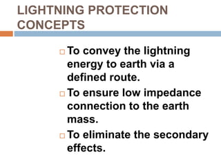 LIGHTNING PROTECTION
CONCEPTS
 To convey the lightning
energy to earth via a
defined route.
 To ensure low impedance
connection to the earth
mass.
 To eliminate the secondary
effects.
 
