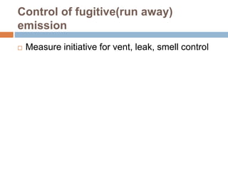 Control of fugitive(run away)
emission
 Measure initiative for vent, leak, smell control
 