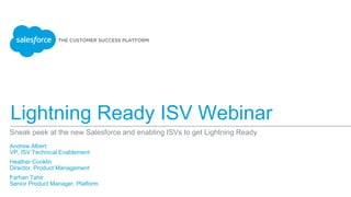 Lightning Experience for ISVs
Sneak peek at the new Salesforce and enabling ISVs to get Lightning Ready
Andrew Albert
VP, ISV Technical Enablement
Heather Conklin
Director, Product Management
Farhan Tahir
Senior Product Manager, Platform
​
 