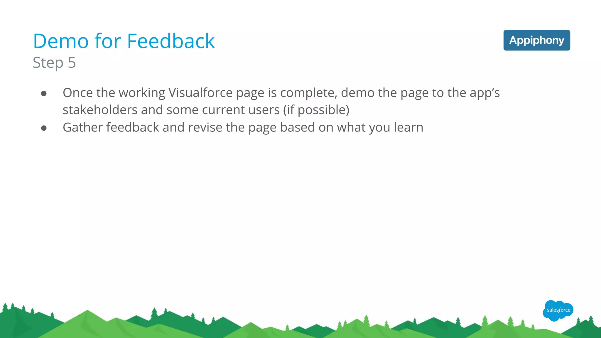 ● Once the working Visualforce page is complete, demo the page to the app’s
stakeholders and some current users (if possible)
● Gather feedback and revise the page based on what you learn
Step 5
Demo for Feedback
 