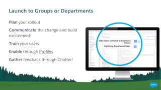 Launch to Groups or Departments
Plan your rollout
Communicate the change and build
excitement!
Train your users
Enable through Proﬁles
Gather feedback through Chatter!
 