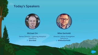 Today’s Speakers
Mike Gerholdt
Director, Admin Evangelism
Salesforce
@MikeGerholdt
Michael Orr
Senior Director, Lightning Adoption
Salesforce
@orrdeal
 