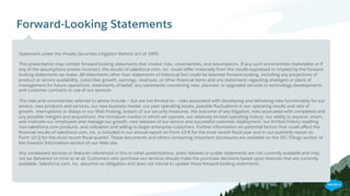 Forward-Looking Statements
​ Statement under the Private Securities Litigation Reform Act of 1995:
​ This presentation may contain forward-looking statements that involve risks, uncertainties, and assumptions. If any such uncertainties materialize or if
any of the assumptions proves incorrect, the results of salesforce.com, inc. could diﬀer materially from the results expressed or implied by the forward-
looking statements we make. All statements other than statements of historical fact could be deemed forward-looking, including any projections of
product or service availability, subscriber growth, earnings, revenues, or other ﬁnancial items and any statements regarding strategies or plans of
management for future operations, statements of belief, any statements concerning new, planned, or upgraded services or technology developments
and customer contracts or use of our services.
​ The risks and uncertainties referred to above include – but are not limited to – risks associated with developing and delivering new functionality for our
service, new products and services, our new business model, our past operating losses, possible ﬂuctuations in our operating results and rate of
growth, interruptions or delays in our Web hosting, breach of our security measures, the outcome of any litigation, risks associated with completed and
any possible mergers and acquisitions, the immature market in which we operate, our relatively limited operating history, our ability to expand, retain,
and motivate our employees and manage our growth, new releases of our service and successful customer deployment, our limited history reselling
non-salesforce.com products, and utilization and selling to larger enterprise customers. Further information on potential factors that could aﬀect the
ﬁnancial results of salesforce.com, inc. is included in our annual report on Form 10-K for the most recent ﬁscal year and in our quarterly report on
Form 10-Q for the most recent ﬁscal quarter. These documents and others containing important disclosures are available on the SEC Filings section of
the Investor Information section of our Web site.
​ Any unreleased services or features referenced in this or other presentations, press releases or public statements are not currently available and may
not be delivered on time or at all. Customers who purchase our services should make the purchase decisions based upon features that are currently
available. Salesforce.com, inc. assumes no obligation and does not intend to update these forward-looking statements.
 