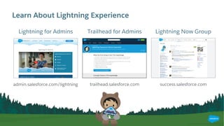 Learn About Lightning Experience
Lightning for Admins Trailhead for Admins Lightning Now Group
admin.salesforce.com/lightning trailhead.salesforce.com success.salesforce.com
 