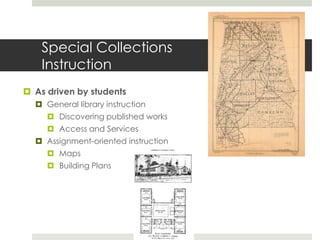 Special Collections and Archives InstructionArchives InstructionDiscovering collections through the use of finding aidsAccessing and using rare materialsIncorporating special collections and archives use into research projects and assignmentsGoal: Expand archival and special collections instruction beyond the traditional user groups