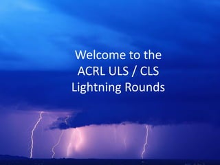 Welcome to theACRL ULS / CLSLightning Rounds 