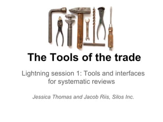 The Tools of the trade
Lightning session 1: Tools and interfaces
for systematic reviews
Jessica Thomas and Jacob Riis, Silos Inc.
 