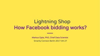 Lightning Shop
How Facebook bidding works?
Markus Ojala, PhD, Chief Data Scientist
Smartly Connect Berlin 2017-04-27
 