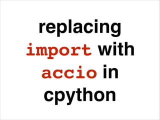 replacing
import with
accio in
CPython
 