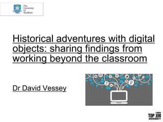 Historical adventures with digital
objects: sharing findings from
working beyond the classroom
Dr David Vessey
 