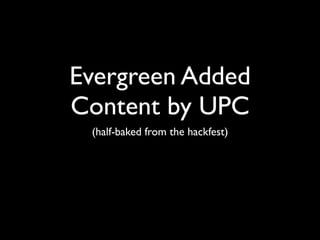 Evergreen Added
Content by UPC
 (half-baked from the hackfest)
 