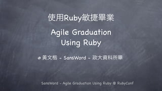 Ruby
     Agile Graduation
       Using Ruby
         - SansWord -



SansWord - Agile Graduation Using Ruby @ RubyConf
 