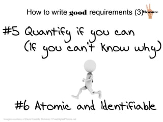 MeasureHow to write good requirements (3)
#5 Quantify if you can
(If you can't know why)
#6 Atomic and Identifiable
Images courtesy of David Castillo Dominici / FreeDigitalPhotos.net
 