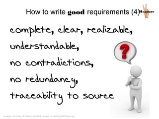 complete, clear, realizable,
understandable,
no contradictions,
no redundancy,
traceability to source
MeasureHow to write good requirements (4)
Images courtesy of Master isolated images / FreeDigitalPhotos.net
 
