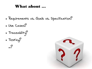 What about …
● Requirements vs. Goals vs. Specification?
● Use Cases?
● Traceability?
● Testing?
...?
 