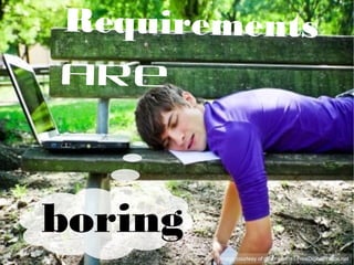 Requirements are
boring
Image courtesy of graur codrin / FreeDigitalPhotos.net
 