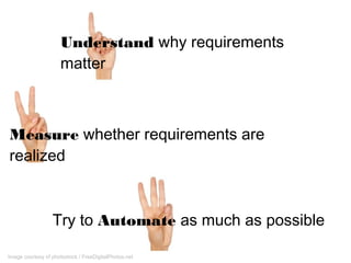 Understand why requirements matter
Measure whether requirements are realized
Try to Automate as much as possible
Image courtesy of photostock / FreeDigitalPhotos.net
 