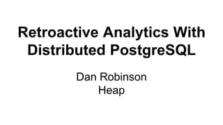 Retroactive Analytics With
Distributed PostgreSQL
Dan Robinson
Heap
 