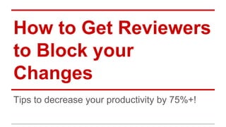 How to Get Reviewers 
to Block your 
Changes 
Tips to decrease your productivity by 75%+! 
 